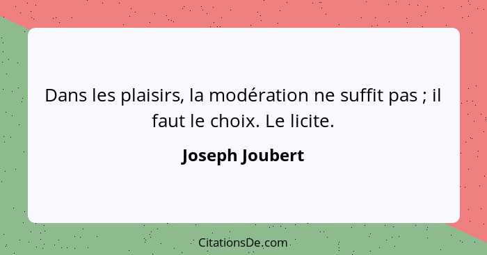 Dans les plaisirs, la modération ne suffit pas ; il faut le choix. Le licite.... - Joseph Joubert