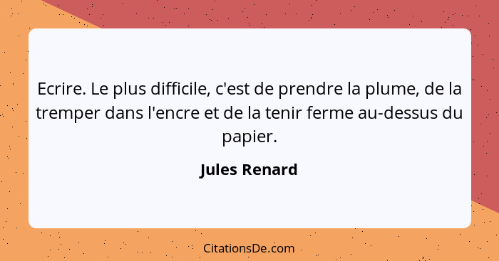 Ecrire. Le plus difficile, c'est de prendre la plume, de la tremper dans l'encre et de la tenir ferme au-dessus du papier.... - Jules Renard