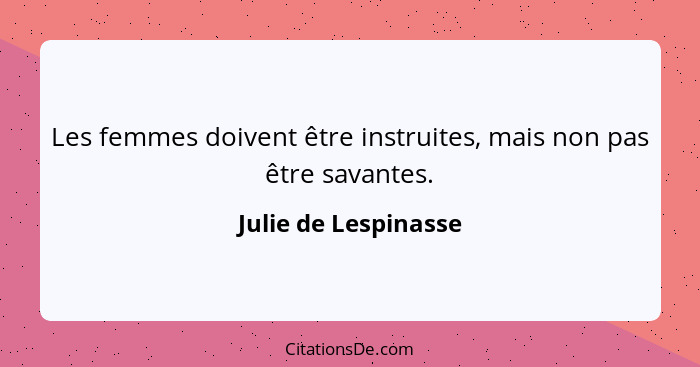 Les femmes doivent être instruites, mais non pas être savantes.... - Julie de Lespinasse