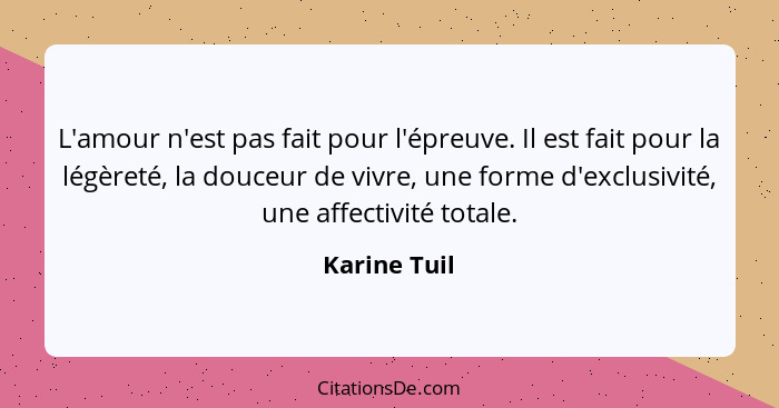 L'amour n'est pas fait pour l'épreuve. Il est fait pour la légèreté, la douceur de vivre, une forme d'exclusivité, une affectivité total... - Karine Tuil