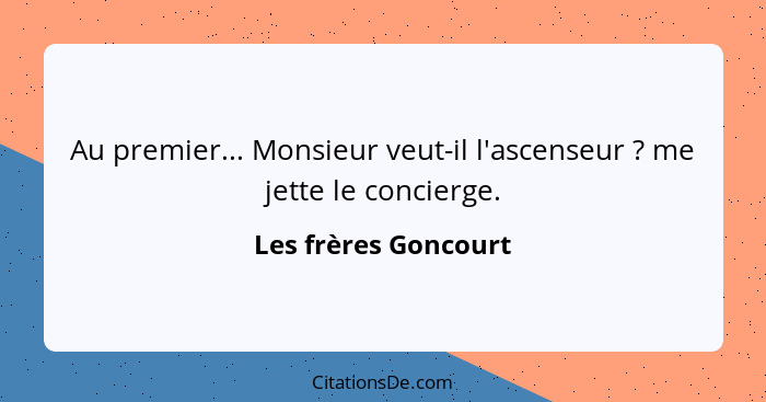 Au premier... Monsieur veut-il l'ascenseur ? me jette le concierge.... - Les frères Goncourt