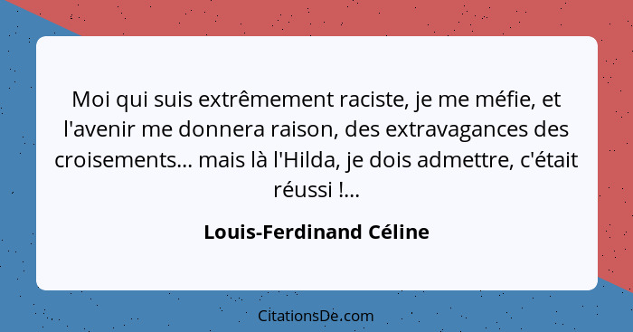 Moi qui suis extrêmement raciste, je me méfie, et l'avenir me donnera raison, des extravagances des croisements... mais là l'... - Louis-Ferdinand Céline