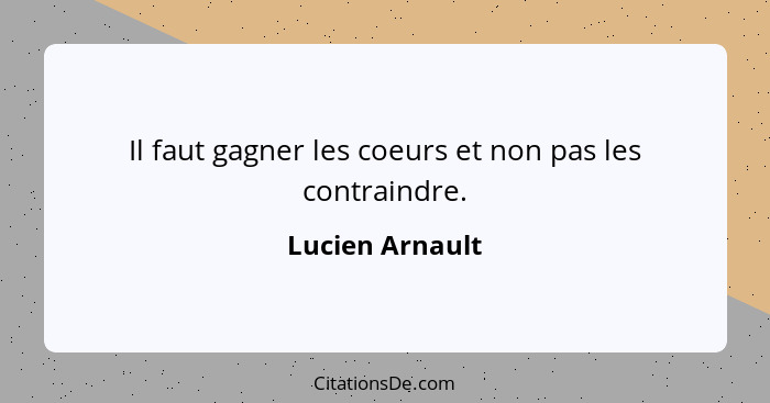 Il faut gagner les coeurs et non pas les contraindre.... - Lucien Arnault