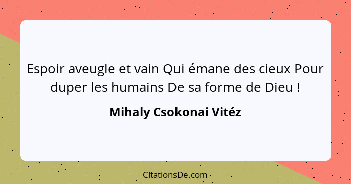 Espoir aveugle et vain Qui émane des cieux Pour duper les humains De sa forme de Dieu !... - Mihaly Csokonai Vitéz