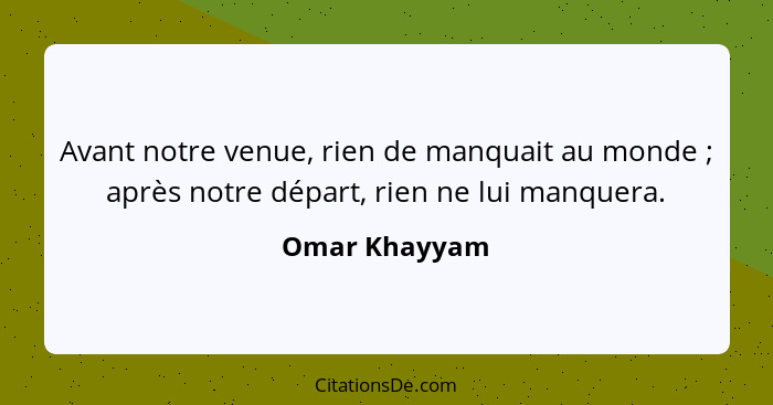 Avant notre venue, rien de manquait au monde ; après notre départ, rien ne lui manquera.... - Omar Khayyam