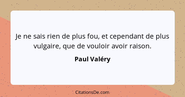 Je ne sais rien de plus fou, et cependant de plus vulgaire, que de vouloir avoir raison.... - Paul Valéry