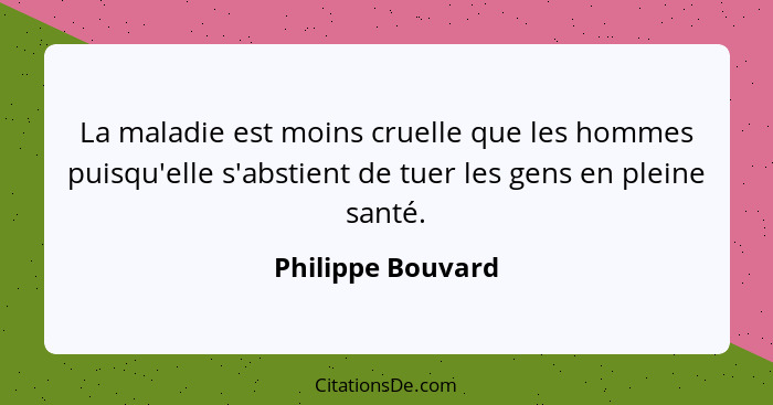 La maladie est moins cruelle que les hommes puisqu'elle s'abstient de tuer les gens en pleine santé.... - Philippe Bouvard