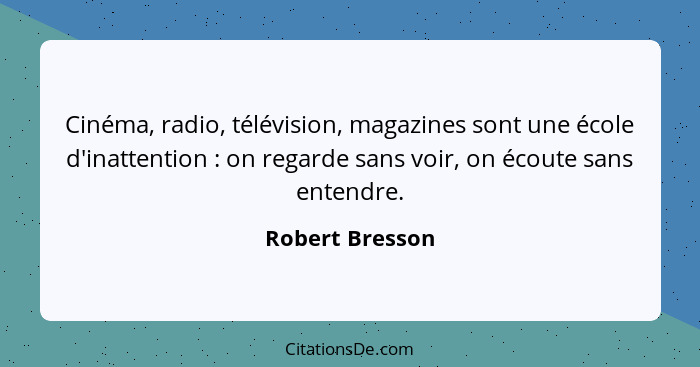 Cinéma, radio, télévision, magazines sont une école d'inattention : on regarde sans voir, on écoute sans entendre.... - Robert Bresson