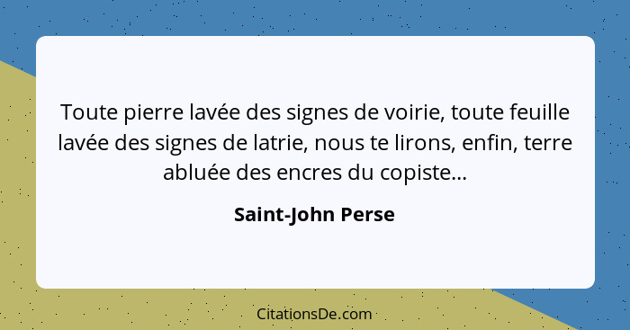 Toute pierre lavée des signes de voirie, toute feuille lavée des signes de latrie, nous te lirons, enfin, terre abluée des encres d... - Saint-John Perse