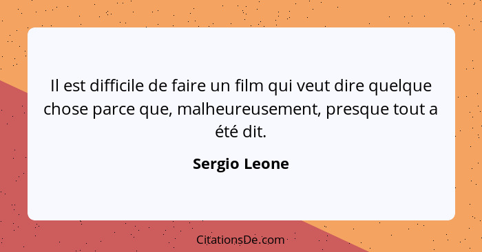Il est difficile de faire un film qui veut dire quelque chose parce que, malheureusement, presque tout a été dit.... - Sergio Leone