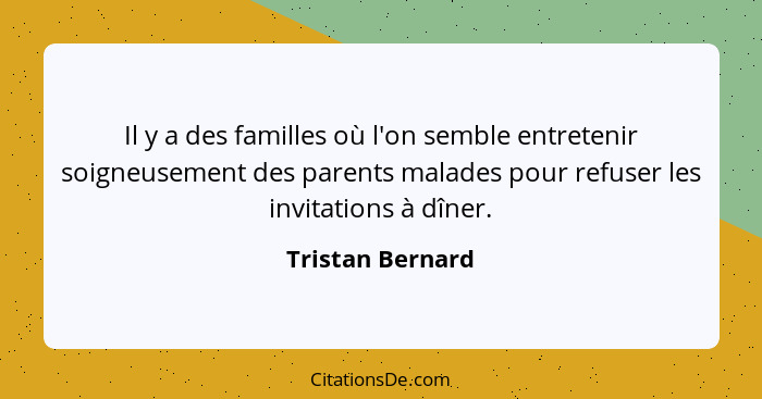 Il y a des familles où l'on semble entretenir soigneusement des parents malades pour refuser les invitations à dîner.... - Tristan Bernard