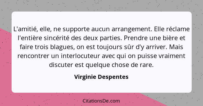 L'amitié, elle, ne supporte aucun arrangement. Elle réclame l'entière sincérité des deux parties. Prendre une bière et faire troi... - Virginie Despentes