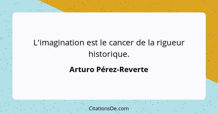 L'imagination est le cancer de la rigueur historique.... - Arturo Pérez-Reverte