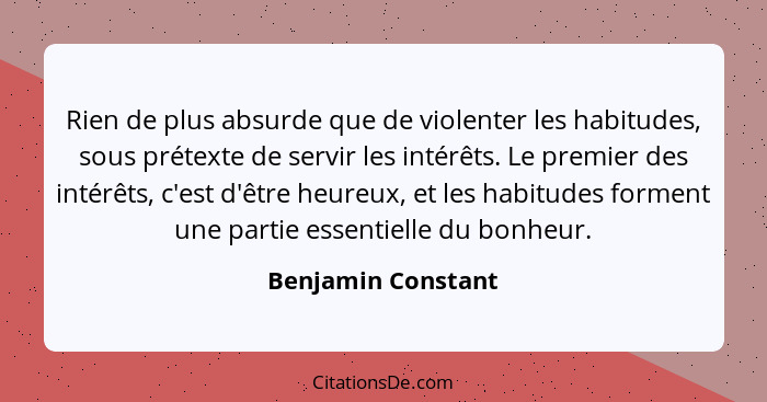 Rien de plus absurde que de violenter les habitudes, sous prétexte de servir les intérêts. Le premier des intérêts, c'est d'être h... - Benjamin Constant