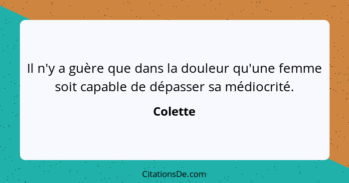 Il n'y a guère que dans la douleur qu'une femme soit capable de dépasser sa médiocrité.... - Colette