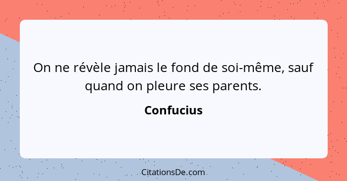 On ne révèle jamais le fond de soi-même, sauf quand on pleure ses parents.... - Confucius