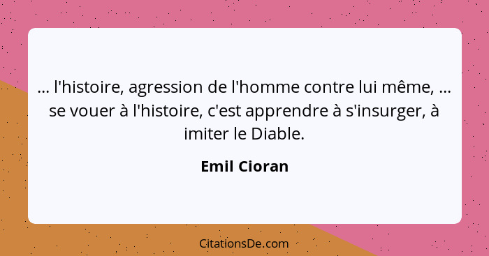 ... l'histoire, agression de l'homme contre lui même, ... se vouer à l'histoire, c'est apprendre à s'insurger, à imiter le Diable.... - Emil Cioran