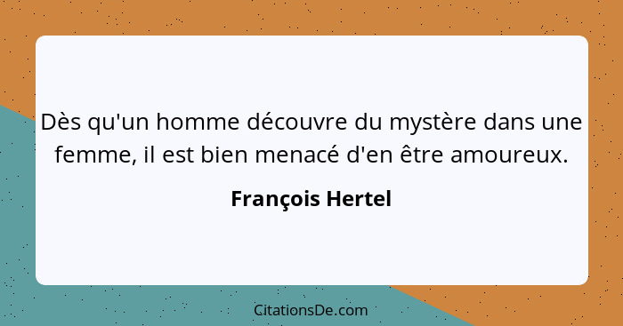 Dès qu'un homme découvre du mystère dans une femme, il est bien menacé d'en être amoureux.... - François Hertel