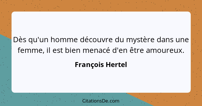 Dès qu'un homme découvre du mystère dans une femme, il est bien menacé d'en être amoureux.... - François Hertel