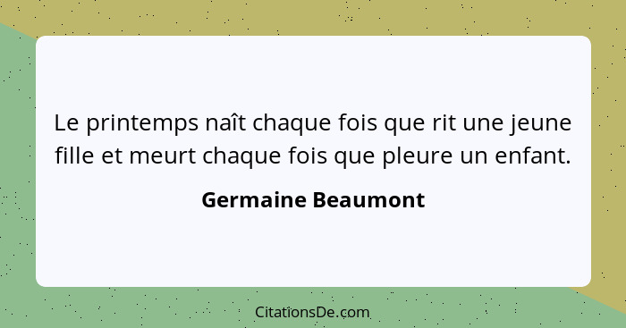 Le printemps naît chaque fois que rit une jeune fille et meurt chaque fois que pleure un enfant.... - Germaine Beaumont