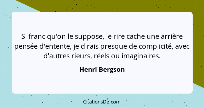 Si franc qu'on le suppose, le rire cache une arrière pensée d'entente, je dirais presque de complicité, avec d'autres rieurs, réels ou... - Henri Bergson