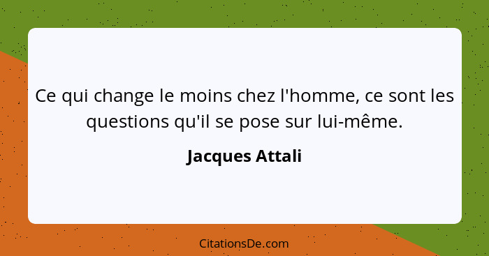 Ce qui change le moins chez l'homme, ce sont les questions qu'il se pose sur lui-même.... - Jacques Attali