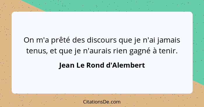 On m'a prêté des discours que je n'ai jamais tenus, et que je n'aurais rien gagné à tenir.... - Jean Le Rond d'Alembert