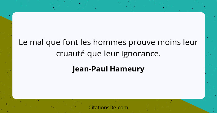 Le mal que font les hommes prouve moins leur cruauté que leur ignorance.... - Jean-Paul Hameury