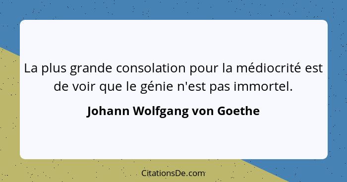La plus grande consolation pour la médiocrité est de voir que le génie n'est pas immortel.... - Johann Wolfgang von Goethe