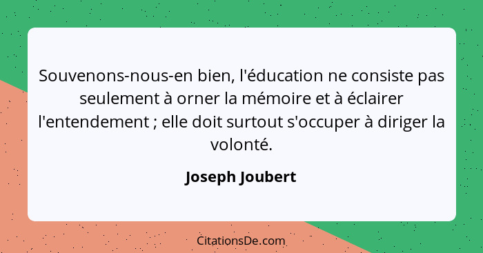 Souvenons-nous-en bien, l'éducation ne consiste pas seulement à orner la mémoire et à éclairer l'entendement ; elle doit surtout... - Joseph Joubert