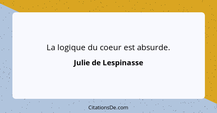 La logique du coeur est absurde.... - Julie de Lespinasse