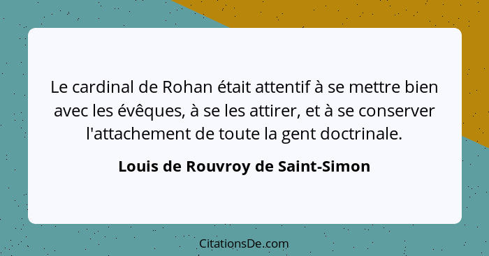 Le cardinal de Rohan était attentif à se mettre bien avec les évêques, à se les attirer, et à se conserver l'attache... - Louis de Rouvroy de Saint-Simon