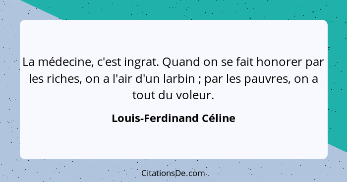 La médecine, c'est ingrat. Quand on se fait honorer par les riches, on a l'air d'un larbin ; par les pauvres, on a tout... - Louis-Ferdinand Céline