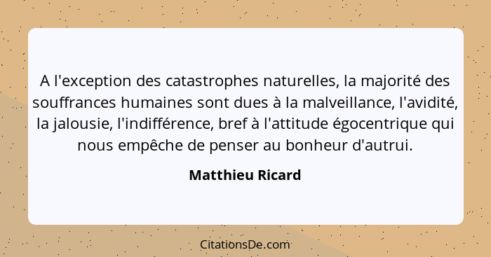 A l'exception des catastrophes naturelles, la majorité des souffrances humaines sont dues à la malveillance, l'avidité, la jalousie,... - Matthieu Ricard