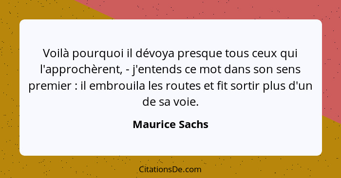 Voilà pourquoi il dévoya presque tous ceux qui l'approchèrent, - j'entends ce mot dans son sens premier : il embrouila les routes... - Maurice Sachs