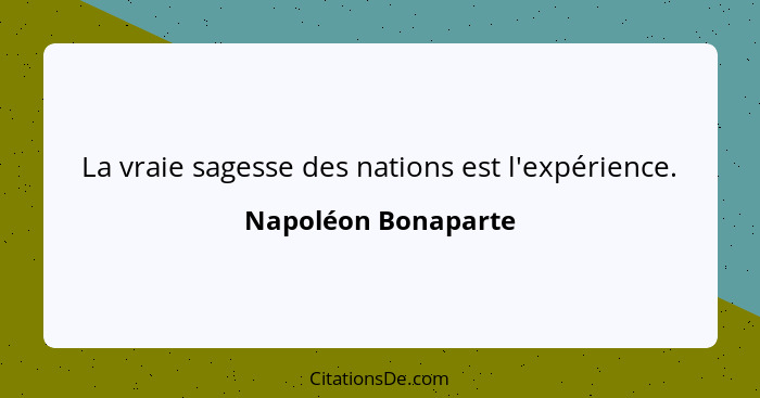 La vraie sagesse des nations est l'expérience.... - Napoléon Bonaparte