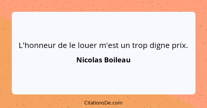 L'honneur de le louer m'est un trop digne prix.... - Nicolas Boileau