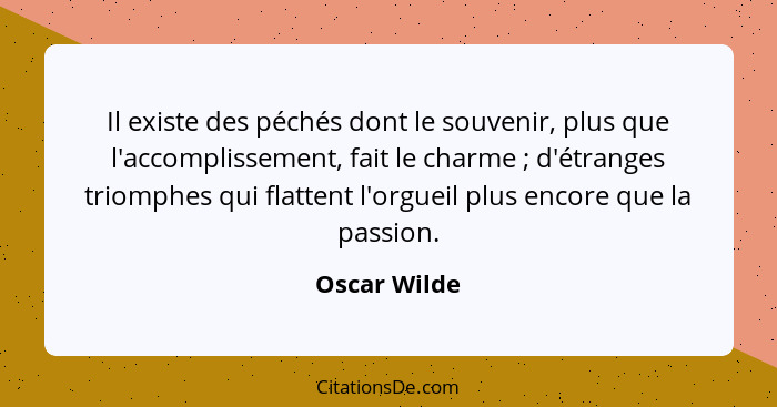 Il existe des péchés dont le souvenir, plus que l'accomplissement, fait le charme ; d'étranges triomphes qui flattent l'orgueil plu... - Oscar Wilde