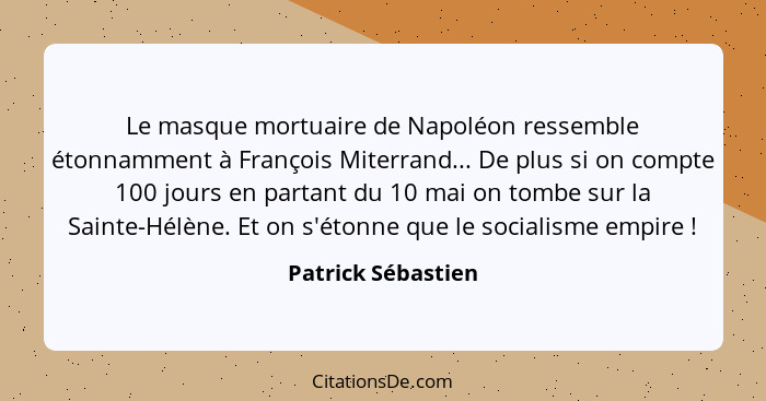 Le masque mortuaire de Napoléon ressemble étonnamment à François Miterrand... De plus si on compte 100 jours en partant du 10 mai... - Patrick Sébastien