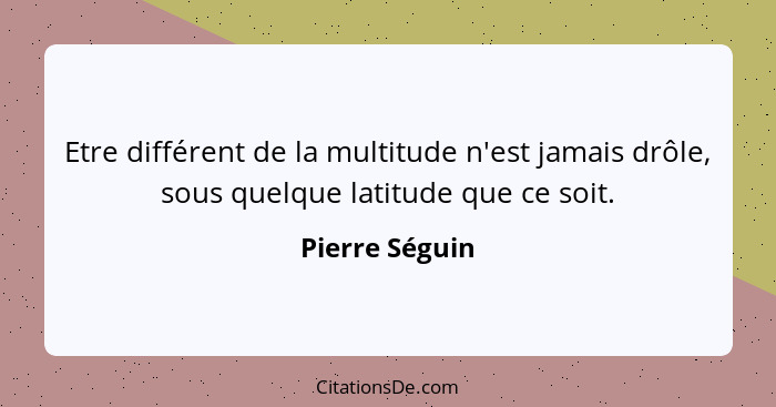 Etre différent de la multitude n'est jamais drôle, sous quelque latitude que ce soit.... - Pierre Séguin