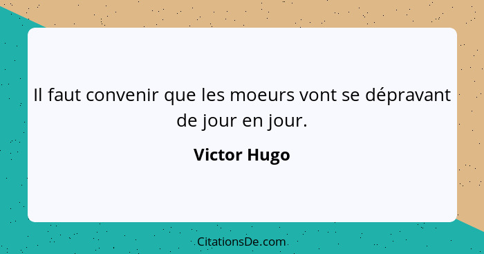 Il faut convenir que les moeurs vont se dépravant de jour en jour.... - Victor Hugo