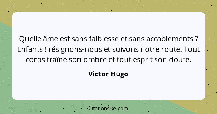 Quelle âme est sans faiblesse et sans accablements ? Enfants ! résignons-nous et suivons notre route. Tout corps traîne son om... - Victor Hugo