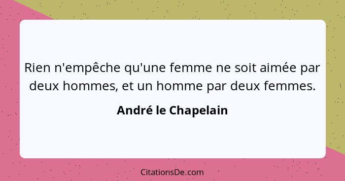 Rien n'empêche qu'une femme ne soit aimée par deux hommes, et un homme par deux femmes.... - André le Chapelain