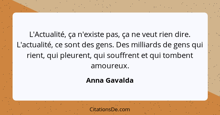 L'Actualité, ça n'existe pas, ça ne veut rien dire. L'actualité, ce sont des gens. Des milliards de gens qui rient, qui pleurent, qui s... - Anna Gavalda