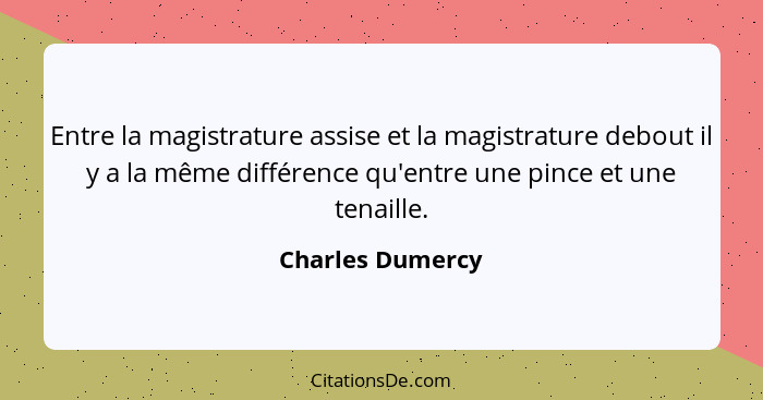 Entre la magistrature assise et la magistrature debout il y a la même différence qu'entre une pince et une tenaille.... - Charles Dumercy