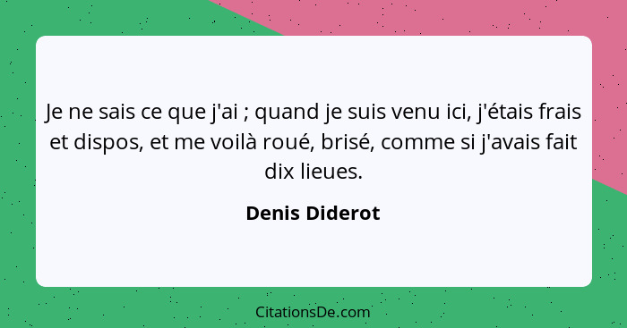 Je ne sais ce que j'ai ; quand je suis venu ici, j'étais frais et dispos, et me voilà roué, brisé, comme si j'avais fait dix lieu... - Denis Diderot