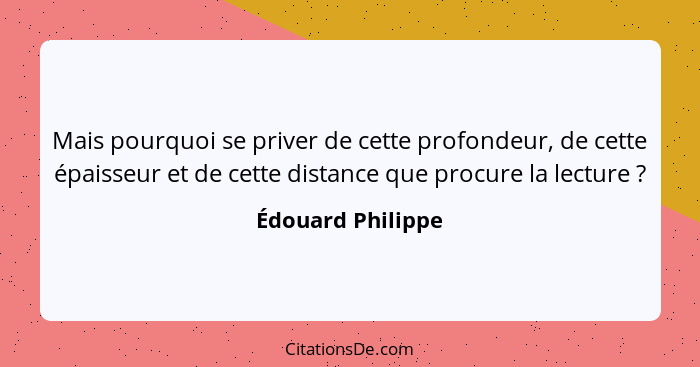 Mais pourquoi se priver de cette profondeur, de cette épaisseur et de cette distance que procure la lecture ?... - Édouard Philippe