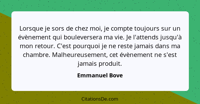 Lorsque je sors de chez moi, je compte toujours sur un évènement qui bouleversera ma vie. Je l'attends jusqu'à mon retour. C'est pourq... - Emmanuel Bove