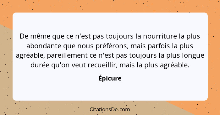 De même que ce n'est pas toujours la nourriture la plus abondante que nous préférons, mais parfois la plus agréable, pareillement ce n'est p... - Épicure