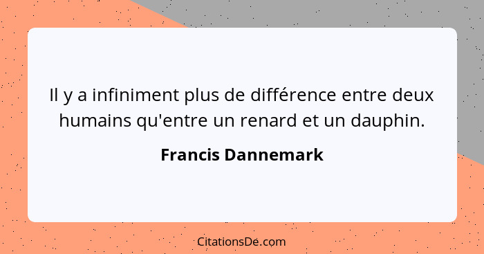 Il y a infiniment plus de différence entre deux humains qu'entre un renard et un dauphin.... - Francis Dannemark